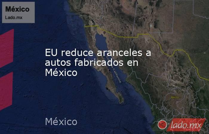 EU reduce aranceles a autos fabricados en México. Noticias en tiempo real