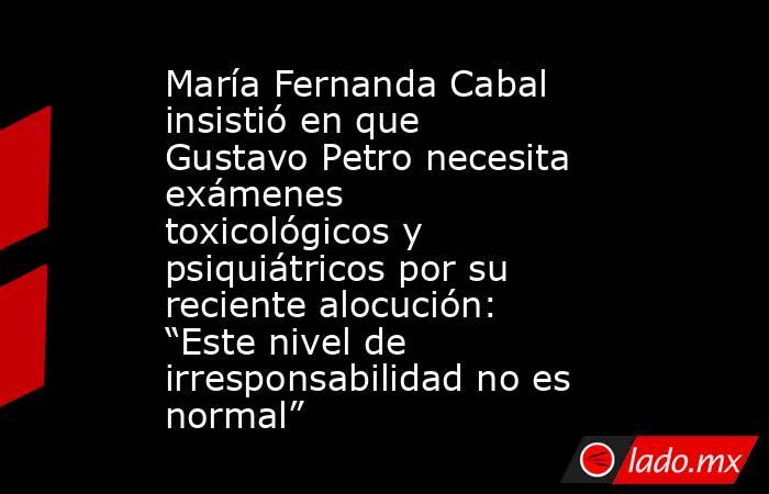 María Fernanda Cabal insistió en que Gustavo Petro necesita exámenes toxicológicos y psiquiátricos por su reciente alocución: “Este nivel de irresponsabilidad no es normal”. Noticias en tiempo real
