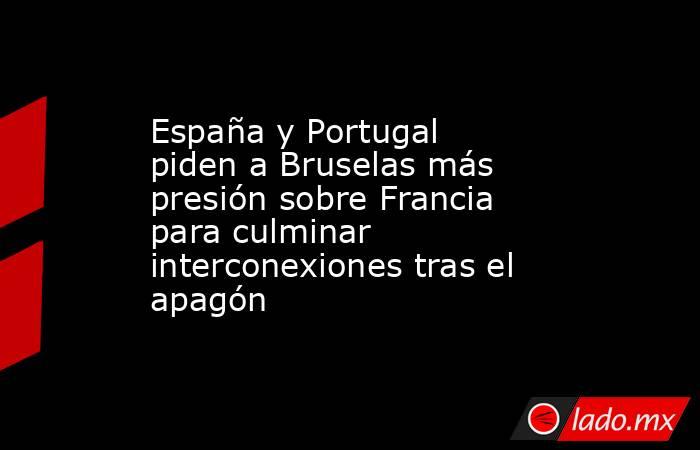 España y Portugal piden a Bruselas más presión sobre Francia para culminar interconexiones tras el apagón. Noticias en tiempo real