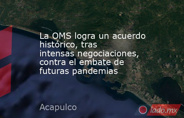 La OMS logra un acuerdo histórico, tras intensas negociaciones, contra el embate de futuras pandemias. Noticias en tiempo real