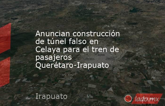 Anuncian construcción de túnel falso en Celaya para el tren de pasajeros Querétaro-Irapuato. Noticias en tiempo real