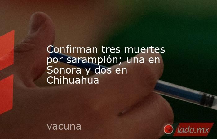Confirman tres muertes por sarampión; una en Sonora y dos en Chihuahua. Noticias en tiempo real