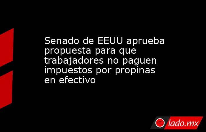 Senado de EEUU aprueba propuesta para que trabajadores no paguen impuestos por propinas en efectivo. Noticias en tiempo real