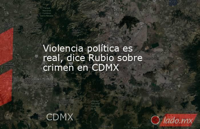 Violencia política es real, dice Rubio sobre crimen en CDMX. Noticias en tiempo real