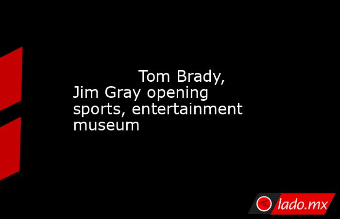             Tom Brady, Jim Gray opening sports, entertainment museum        . Noticias en tiempo real