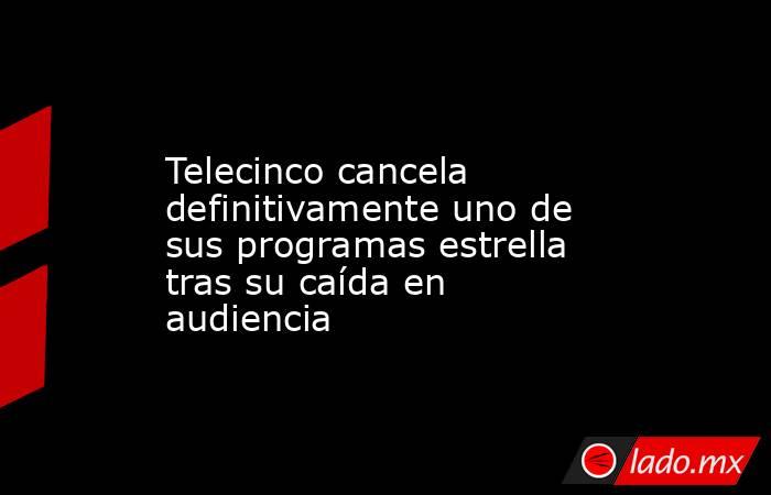                                                                                            Telecinco cancela definitivamente uno de sus programas estrella tras su caída en audiencia                                                                          . Noticias en tiempo real