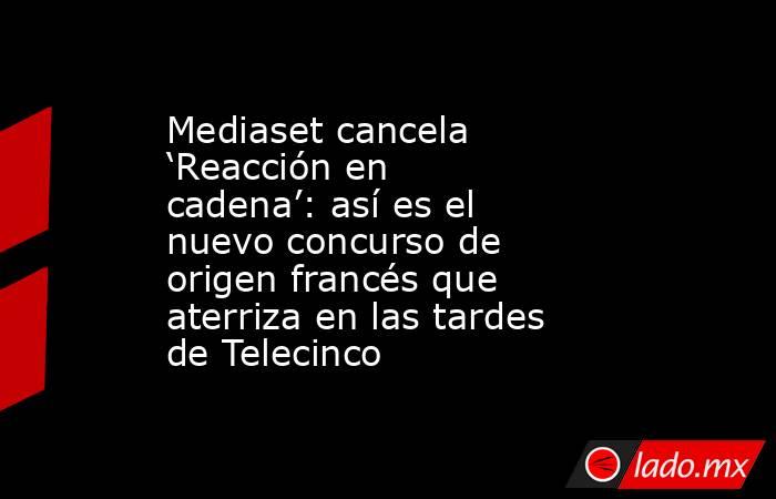 Mediaset cancela ‘Reacción en cadena’: así es el nuevo concurso de origen francés que aterriza en las tardes de Telecinco. Noticias en tiempo real