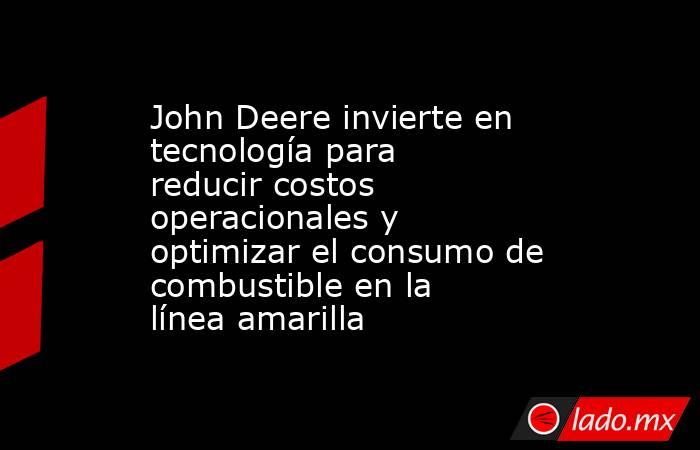 John Deere invierte en tecnología para reducir costos operacionales y optimizar el consumo de combustible en la línea amarilla. Noticias en tiempo real