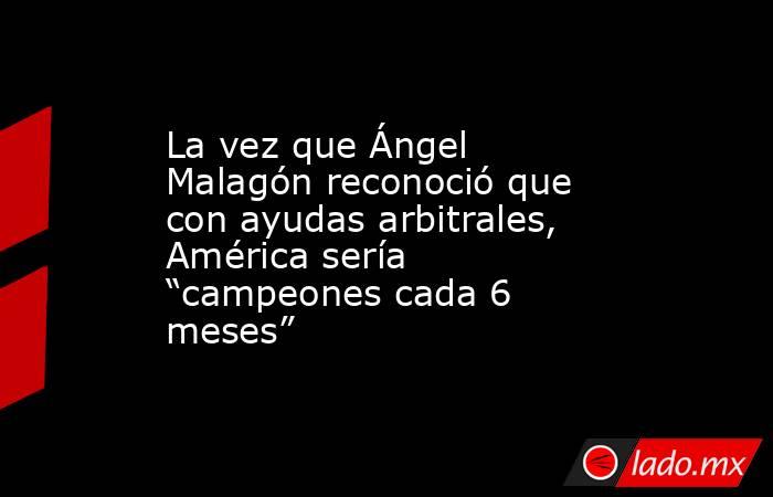 La vez que Ángel Malagón reconoció que con ayudas arbitrales, América sería “campeones cada 6 meses”. Noticias en tiempo real