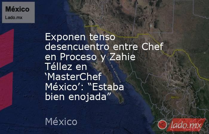 Exponen tenso desencuentro entre Chef en Proceso y Zahie Téllez en ‘MasterChef México’: “Estaba bien enojada”. Noticias en tiempo real