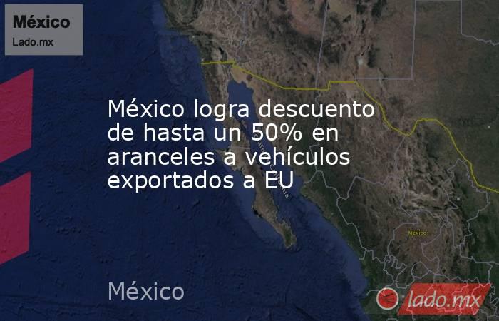 México logra descuento de hasta un 50% en aranceles a vehículos exportados a EU. Noticias en tiempo real