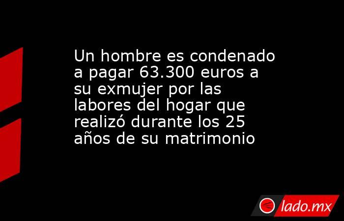 Un hombre es condenado a pagar 63.300 euros a su exmujer por las labores del hogar que realizó durante los 25 años de su matrimonio. Noticias en tiempo real