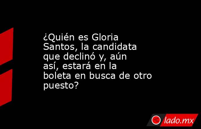¿Quién es Gloria Santos, la candidata que declinó y, aún así, estará en la boleta en busca de otro puesto?. Noticias en tiempo real