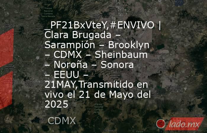 _PF21BxVteY,#ENVIVO | Clara Brugada – Sarampión – Brooklyn – CDMX – Sheinbaum – Noroña – Sonora – EEUU – 21MAY,Transmitido en vivo el 21 de Mayo del 2025. Noticias en tiempo real