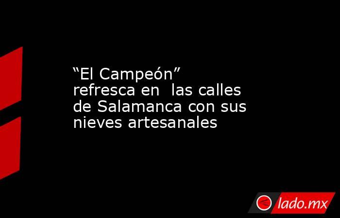 “El Campeón” refresca en  las calles de Salamanca con sus nieves artesanales. Noticias en tiempo real