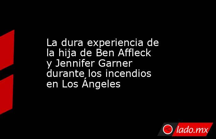 La dura experiencia de la hija de Ben Affleck y Jennifer Garner durante los incendios en Los Ángeles. Noticias en tiempo real