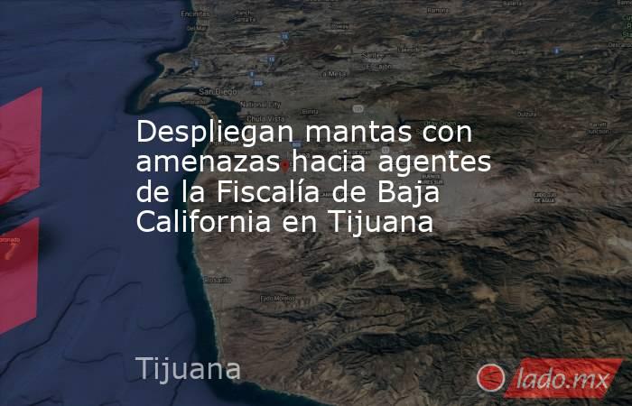 Despliegan mantas con amenazas hacia agentes de la Fiscalía de Baja California en Tijuana. Noticias en tiempo real