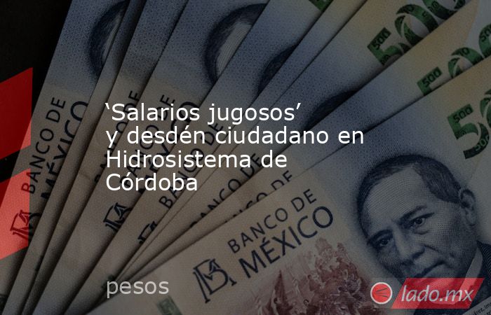 ‘Salarios jugosos’ y desdén ciudadano en Hidrosistema de Córdoba. Noticias en tiempo real