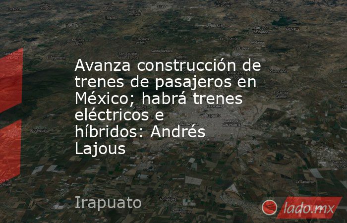 Avanza construcción de trenes de pasajeros en México; habrá trenes eléctricos e híbridos: Andrés Lajous. Noticias en tiempo real