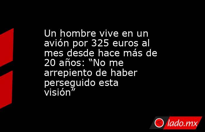 Un hombre vive en un avión por 325 euros al mes desde hace más de 20 años: “No me arrepiento de haber perseguido esta visión”. Noticias en tiempo real