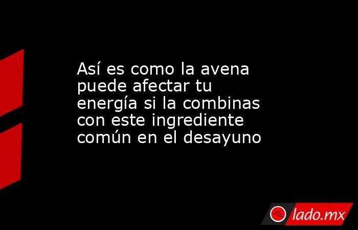 Así es como la avena puede afectar tu energía si la combinas con este ingrediente común en el desayuno. Noticias en tiempo real