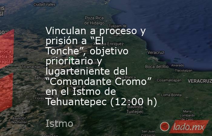 Vinculan a proceso y prisión a “El Tonche”, objetivo prioritario y lugarteniente del “Comandante Cromo” en el Istmo de Tehuantepec (12:00 h). Noticias en tiempo real