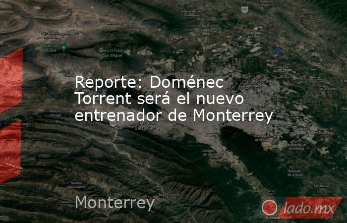 Reporte: Doménec Torrent será el nuevo entrenador de Monterrey. Noticias en tiempo real