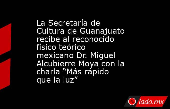 La Secretaría de Cultura de Guanajuato recibe al reconocido físico teórico mexicano Dr. Miguel Alcubierre Moya con la charla “Más rápido que la luz”. Noticias en tiempo real