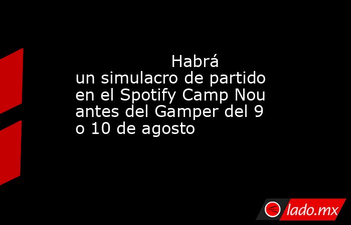                  Habrá un simulacro de partido en el Spotify Camp Nou antes del Gamper del 9 o 10 de agosto             . Noticias en tiempo real
