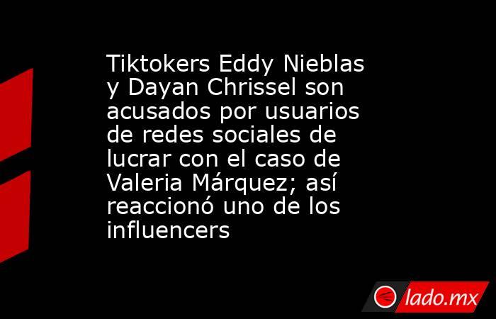 Tiktokers Eddy Nieblas y Dayan Chrissel son acusados por usuarios de redes sociales de lucrar con el caso de Valeria Márquez; así reaccionó uno de los influencers. Noticias en tiempo real