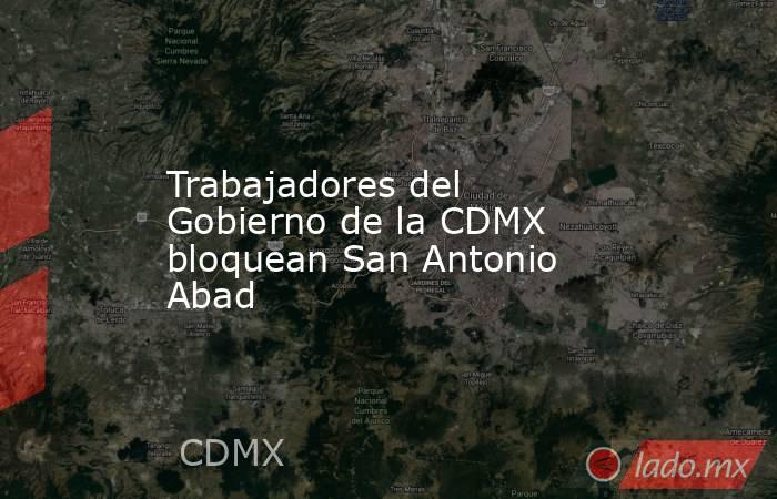 Trabajadores del Gobierno de la CDMX bloquean San Antonio Abad. Noticias en tiempo real