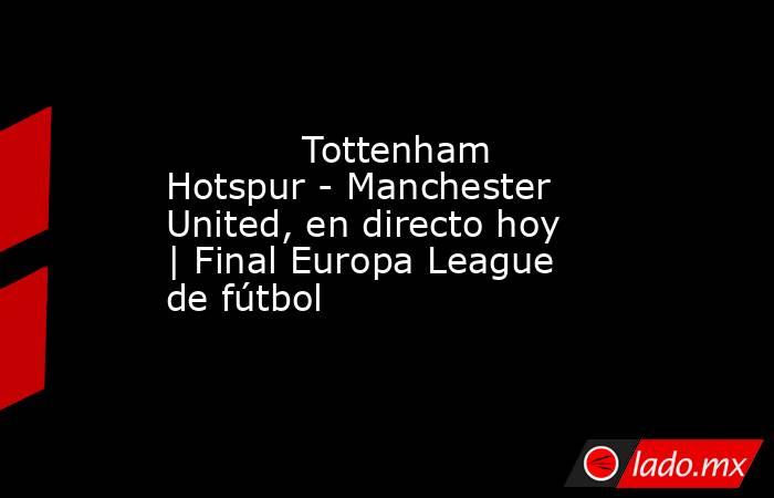            Tottenham Hotspur - Manchester United, en directo hoy | Final Europa League de fútbol       . Noticias en tiempo real