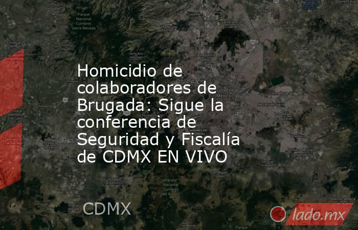 Homicidio de colaboradores de Brugada: Sigue la conferencia de Seguridad y Fiscalía de CDMX EN VIVO. Noticias en tiempo real