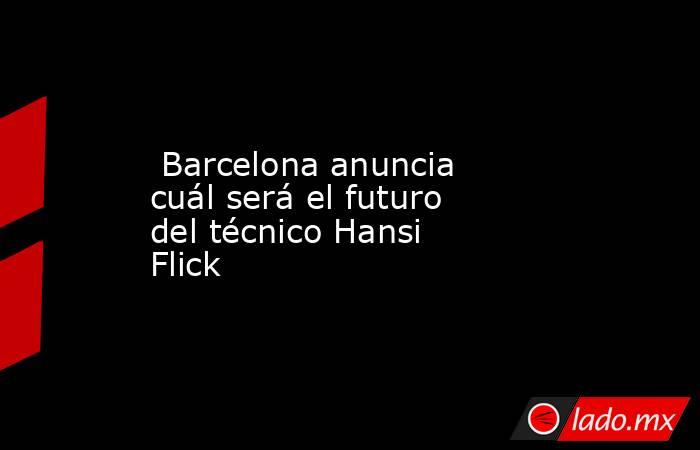  Barcelona anuncia cuál será el futuro del técnico Hansi Flick. Noticias en tiempo real
