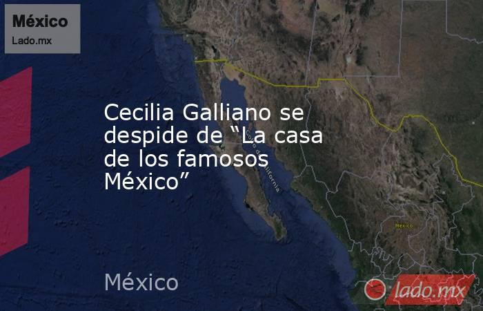 Cecilia Galliano se despide de “La casa de los famosos México”. Noticias en tiempo real