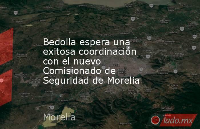 Bedolla espera una exitosa coordinación con el nuevo Comisionado de Seguridad de Morelia. Noticias en tiempo real