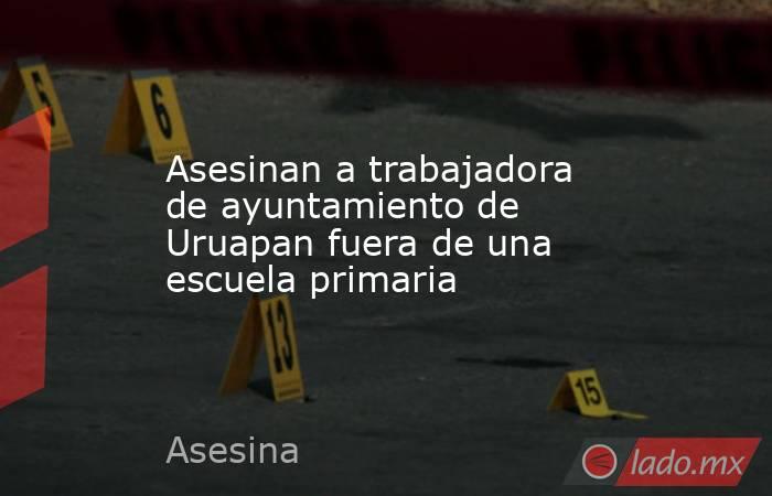 Asesinan a trabajadora de ayuntamiento de Uruapan fuera de una escuela primaria. Noticias en tiempo real
