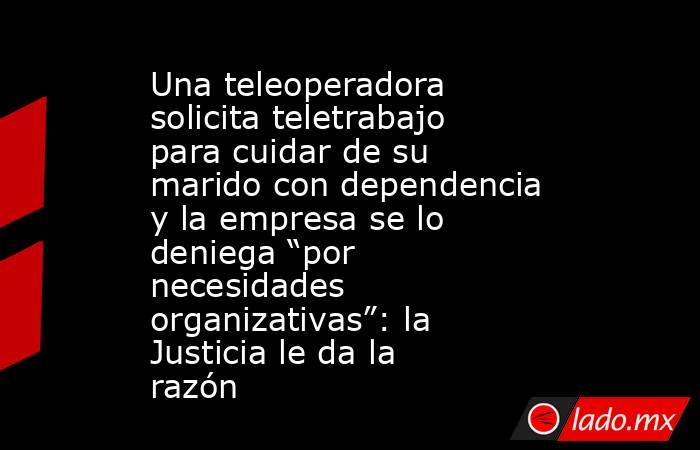 Una teleoperadora solicita teletrabajo para cuidar de su marido con dependencia y la empresa se lo deniega “por necesidades organizativas”: la Justicia le da la razón. Noticias en tiempo real