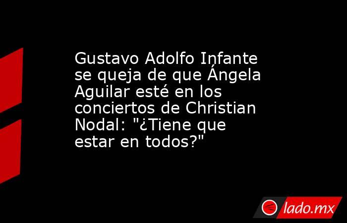Gustavo Adolfo Infante se queja de que Ángela Aguilar esté en los conciertos de Christian Nodal: 
