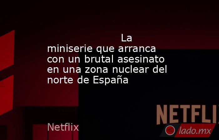                                                                                              La miniserie que arranca con un brutal asesinato en una zona nuclear del norte de España                                                                          . Noticias en tiempo real