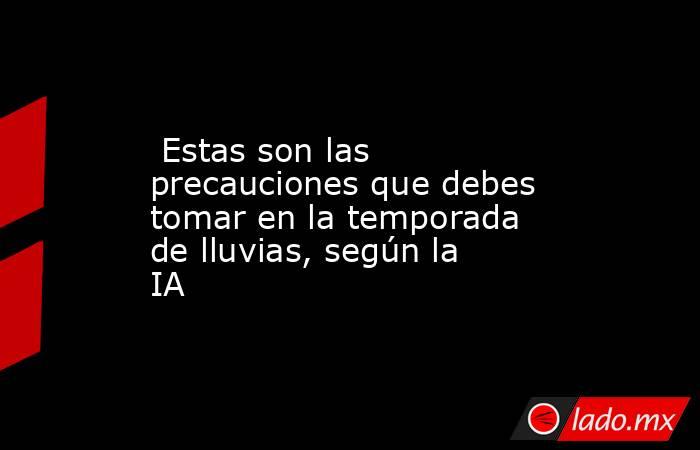  Estas son las precauciones que debes tomar en la temporada de lluvias, según la IA. Noticias en tiempo real