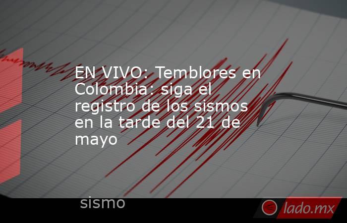 EN VIVO: Temblores en Colombia: siga el registro de los sismos en la tarde del 21 de mayo. Noticias en tiempo real
