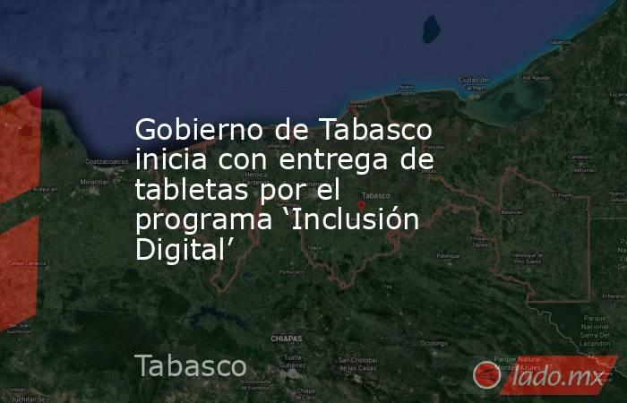 Gobierno de Tabasco inicia con entrega de tabletas por el programa ‘Inclusión Digital’. Noticias en tiempo real