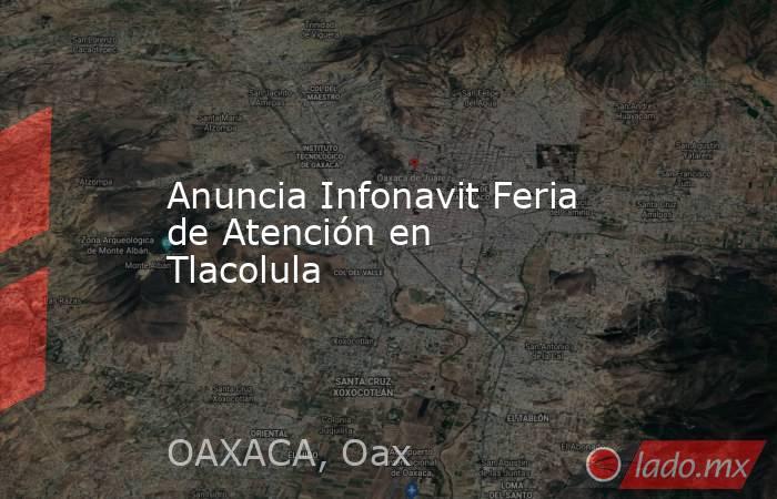 Anuncia Infonavit Feria de Atención en Tlacolula. Noticias en tiempo real