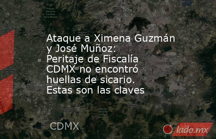 Ataque a Ximena Guzmán y José Muñoz: Peritaje de Fiscalía CDMX no encontró huellas de sicario. Estas son las claves. Noticias en tiempo real
