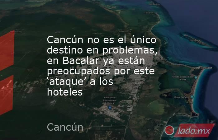 Cancún no es el único destino en problemas, en Bacalar ya están preocupados por este ‘ataque’ a los hoteles. Noticias en tiempo real