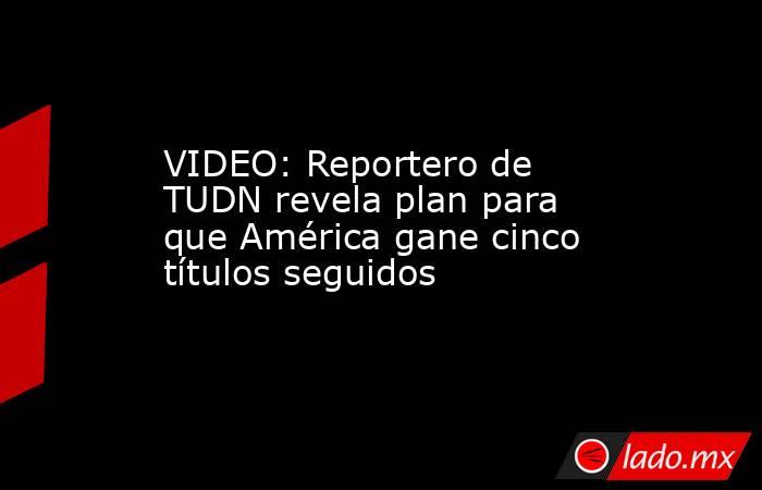 VIDEO: Reportero de TUDN revela plan para que América gane cinco títulos seguidos. Noticias en tiempo real