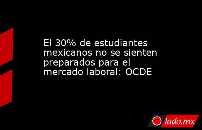 El 30% de estudiantes mexicanos no se sienten preparados para el mercado laboral: OCDE. Noticias en tiempo real