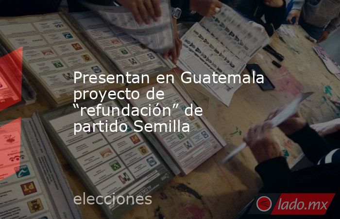 Presentan en Guatemala proyecto de “refundación” de partido Semilla. Noticias en tiempo real