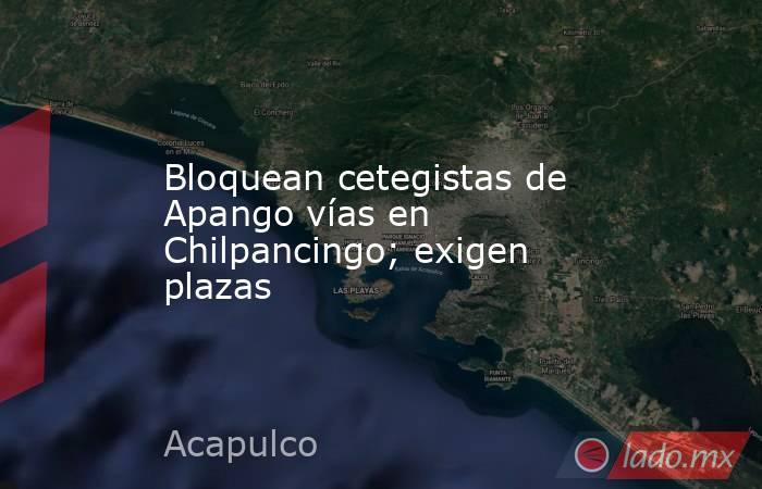 Bloquean cetegistas de Apango vías en Chilpancingo; exigen plazas. Noticias en tiempo real